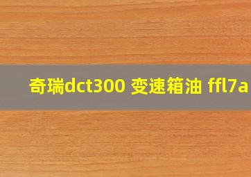 奇瑞dct300 变速箱油 ffl7a